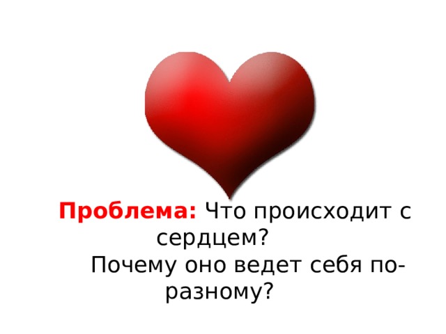  Проблема: Что происходит с сердцем?  Почему оно ведет себя по-разному?   