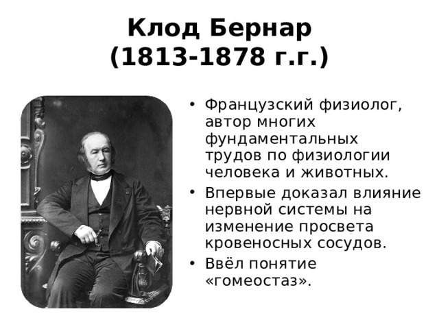 Клод Бернар  (1813-1878 г.г.) Французский физиолог, автор многих фундаментальных трудов по физиологии человека и животных. Впервые доказал влияние нервной системы на изменение просвета кровеносных сосудов. Ввёл понятие «гомеостаз». 