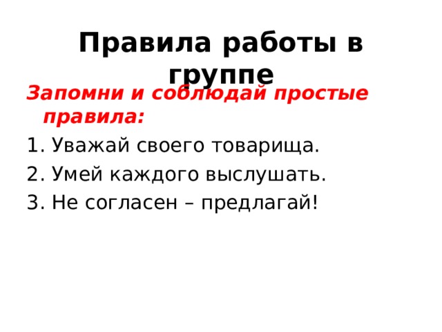 Правила работы в группе Запомни и соблюдай простые правила: 1. Уважай своего товарища. 2. Умей каждого выслушать. 3. Не согласен – предлагай! 