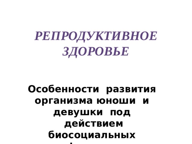 Репродуктивное здоровье Особенности развития организма юноши и девушки под действием биосоциальных факторов  