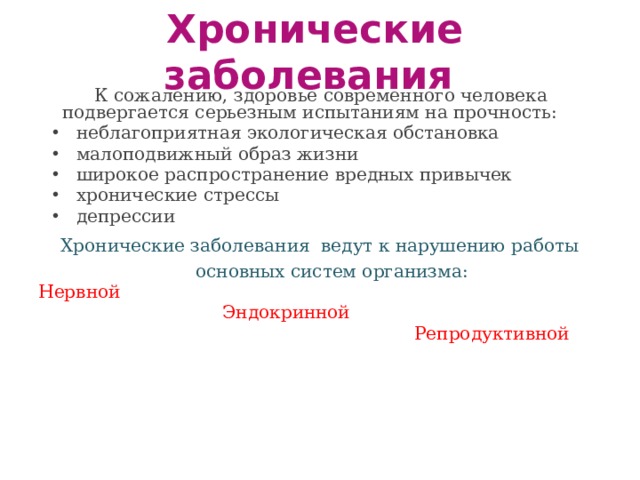 Хронические заболевания    К сожалению, здоровье современного человека подвергается серьезным испытаниям на прочность: неблагоприятная экологическая обстановка малоподвижный образ жизни широкое распространение вредных привычек хронические стрессы депрессии Хронические заболевания ведут к нарушению работы основных систем организма: Нервной    Эндокринной      Репродуктивной 