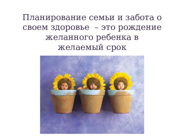 Планирование семьи и забота о своем здоровье – это рождение желанного ребенка в желаемый срок 