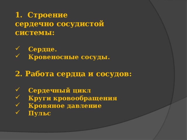 1. Строение сердечно сосудистой системы:  Сердце. Кровеносные сосуды.  2. Работа сердца и сосудов:  Сердечный цикл Круги кровообращения Кровяное давление Пульс    