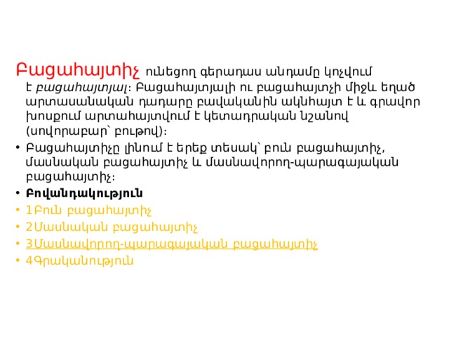Բացահայտիչ ունեցող գերադաս անդամը կոչվում է  բացահայտյալ ։ Բացահայտյալի ու բացահայտչի միջև եղած արտասանական դադարը բավականին ակնհայտ է և գրավոր խոսքում արտահայտվում է կետադրական նշանով (սովորաբար՝ բութով)։ Բացահայտիչը լինում է երեք տեսակ՝ բուն բացահայտիչ, մասնական բացահայտիչ և մասնավորող-պարագայական բացահայտիչ։ Բովանդակություն 1Բուն բացահայտիչ 2Մասնական բացահայտիչ 3Մասնավորող-պարագայական բացահայտիչ 4Գրականություն 