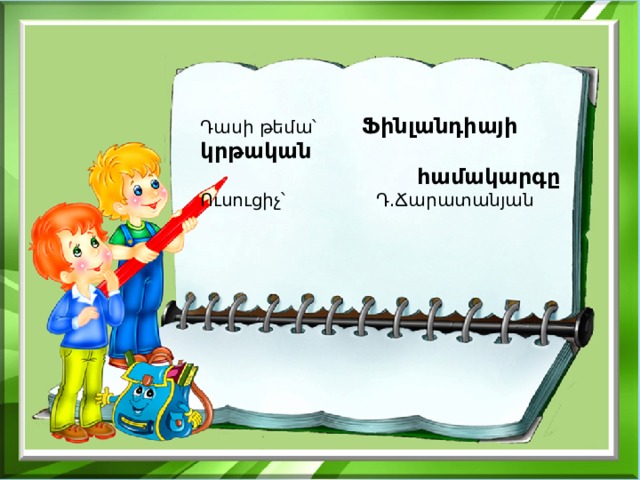  Դասի թեմա՝ Ֆինլանդիայի կրթական  համակարգը  Ուսուցիչ՝ Դ.Ճարատանյան   