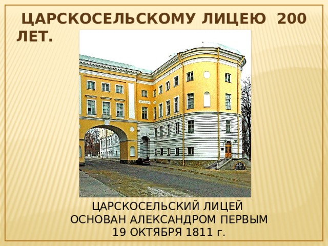  ЦАРСКОСЕЛЬСКОМУ ЛИЦЕЮ 200 ЛЕТ. ЦАРСКОСЕЛЬСКИЙ ЛИЦЕЙ ОСНОВАН АЛЕКСАНДРОМ ПЕРВЫМ 19 ОКТЯБРЯ 1811 г. 