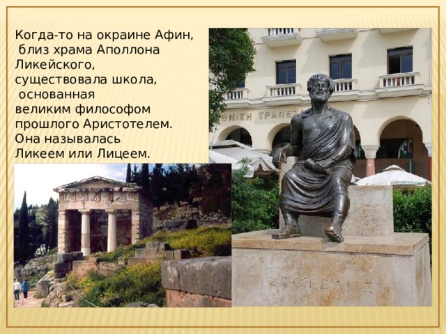 Когда-то на окраине Афин,  близ храма Аполлона Ликейского, существовала школа,  основанная великим философом прошлого Аристотелем. Она называлась Ликеем или Лицеем.  