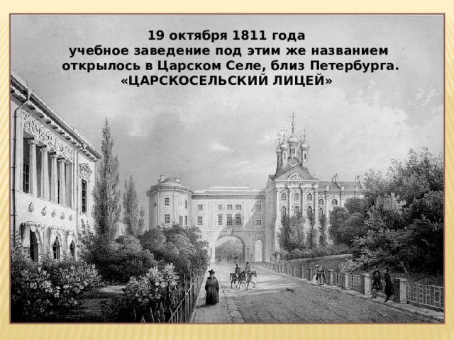 19 октября 1811 года учебное заведение под этим же названием  открылось в Царском Селе, близ Петербурга. «ЦАРСКОСЕЛЬСКИЙ ЛИЦЕЙ» 