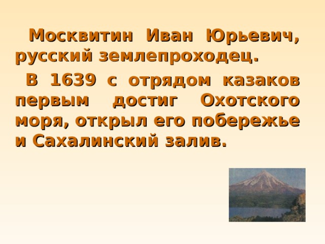  Москвитин Иван Юрьевич, русский землепроходец.  В 1639 с отрядом казаков первым достиг Охотского моря, открыл его побережье и Сахалинский залив. 
