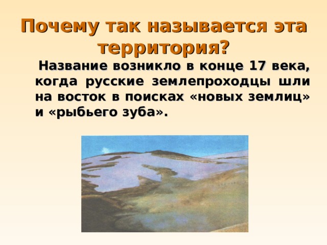 Почему так называется эта территория?  Название возникло в конце 17 века, когда русские землепроходцы шли на восток в поисках «новых землиц» и «рыбьего зуба». 
