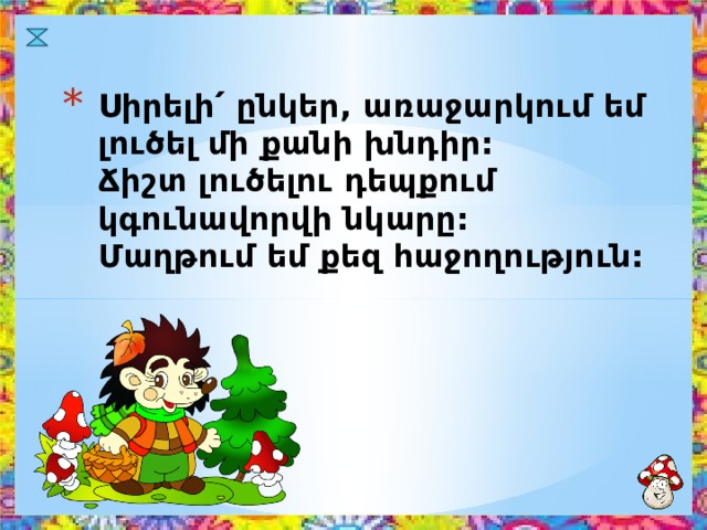 Սիրելի՛ ընկեր, առաջարկում եմ լուծել մի քանի խնդիր:  Ճիշտ լուծելու դեպքում կգունավորվի նկարը:  Մաղթում եմ քեզ հաջողություն: 