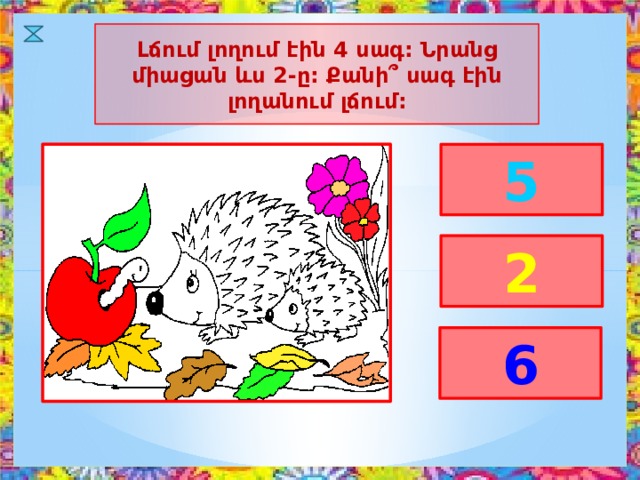 Լճում լողում էին 4 սագ: Նրանց միացան ևս 2-ը: Քանի՞ սագ էին լողանում լճում: 5 2 6 