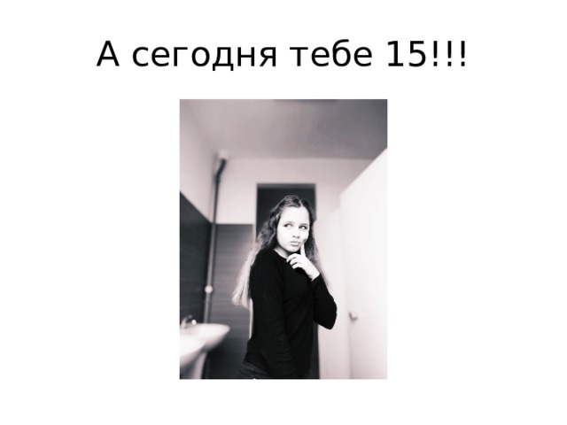 А сегодня тебе 15!!! 