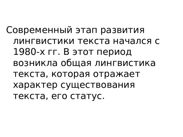 Современный этап развития лингвистики текста начался с 1980-х гг. В этот период возникла общая лингвистика текста, которая отражает характер существования текста, его статус. 
