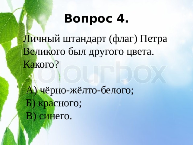 Вопрос 4. Личный штандарт (флаг) Петра Великого был другого цвета. Какого?  А) чёрно-жёлто-белого;  Б) красного;  В) синего. 