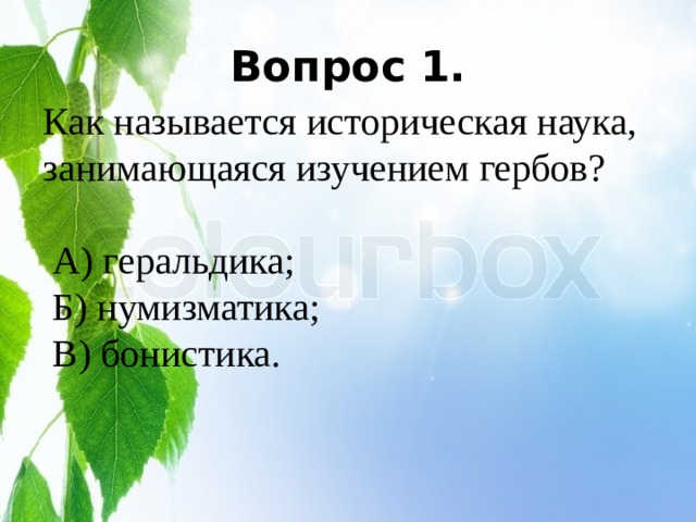 Вопрос 1. Как называется историческая наука, занимающаяся изучением гербов?  А) геральдика;  Б) нумизматика;  В) бонистика. 