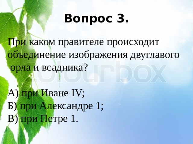Вопрос 3. При каком правителе происходит объединение изображения двуглавого  орла и всадника? А) при Иване IV; Б) при Александре 1; В) при Петре 1. 