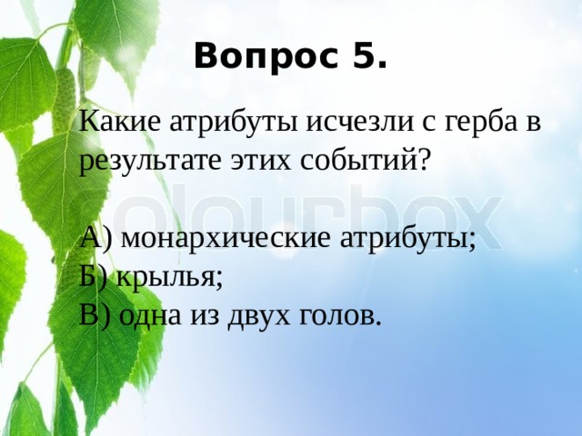 Вопрос 5. Какие атрибуты исчезли с герба в результате этих событий? А) монархические атрибуты; Б) крылья; В) одна из двух голов. 