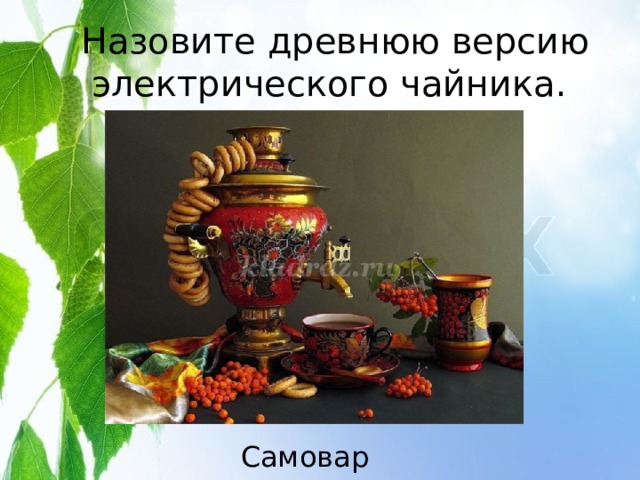 Назовите древнюю версию электрического чайника. Самовар 