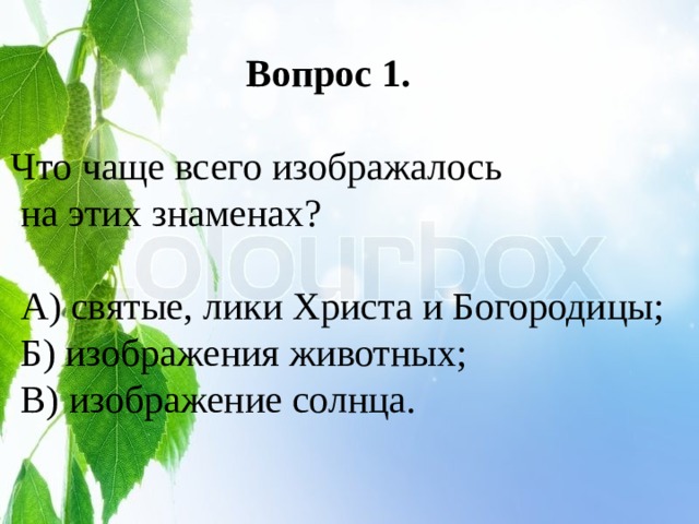  Вопрос 1.  Что чаще всего изображалось  на этих знаменах?  А) святые, лики Христа и Богородицы;  Б) изображения животных;  В) изображение солнца. 