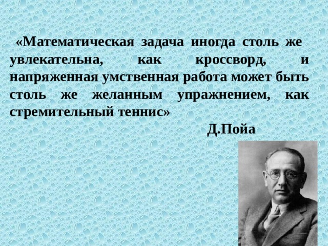  «Математическая задача иногда столь же  увлекательна, как кроссворд, и напряженная умственная работа может быть столь же желанным упражнением, как стремительный теннис»  Д.Пойа 