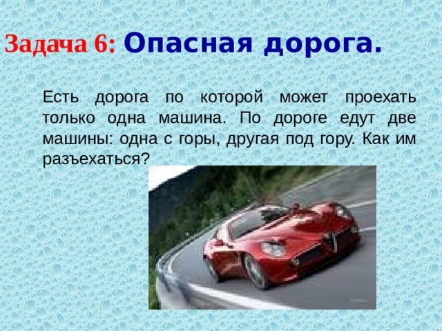 Задача 6: Опасная дорога.  Есть дорога по которой может проехать только одна машина. По дороге едут две машины: одна с горы, другая под гору. Как им разъехаться? 