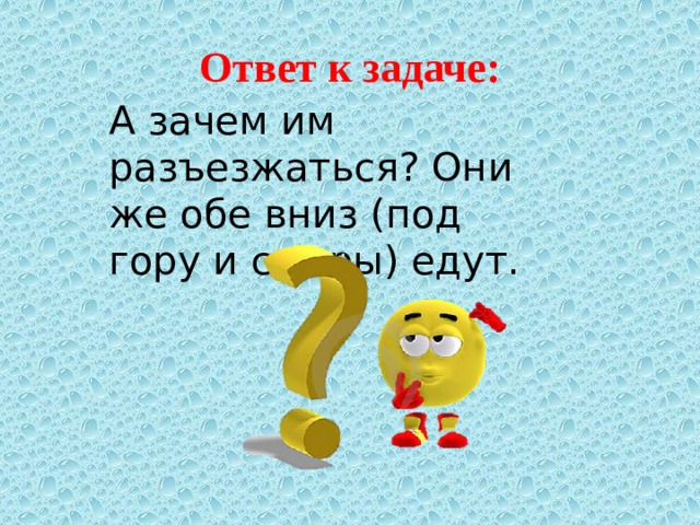 Ответ к задаче: А зачем им разъезжаться? Они же обе вниз (под гору и с горы) едут.   