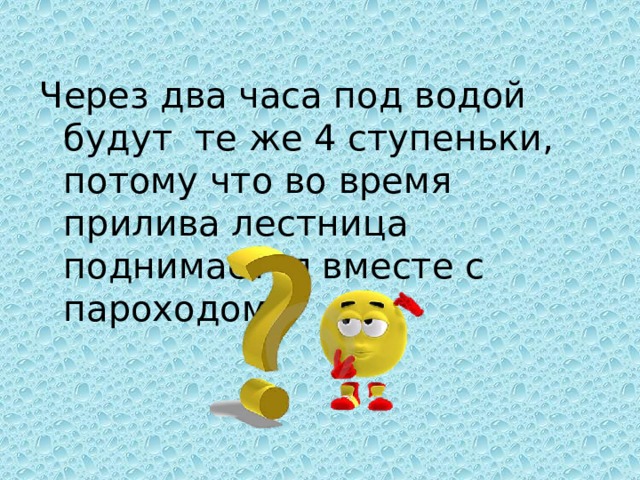 Через два часа под водой будут те же 4 ступеньки, потому что во время прилива лестница поднимается вместе с пароходом 