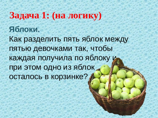 Задача 1: (на логику) Яблоки. Как  разделить пять яблок между пятью девочками так, чтобы каждая получила по яблоку и при этом одно из яблок осталось в корзинке? 