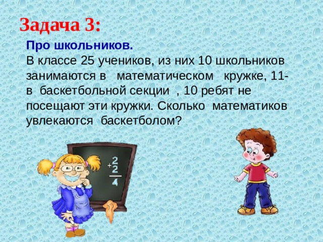 Задача 3: Про школьников.  В классе 25 учеников, из них 10 школьников занимаются в математическом кружке, 11- в баскетбольной секции , 10 ребят не посещают эти кружки. Сколько математиков увлекаются баскетболом? 