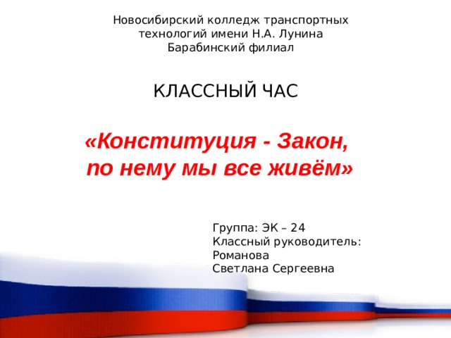 Новосибирский колледж транспортных технологий имени Н.А. Лунина Барабинский филиал КЛАССНЫЙ ЧАС «Конституция - Закон,  по нему мы все живём» Группа: ЭК – 24 Классный руководитель: Романова Светлана Сергеевна 