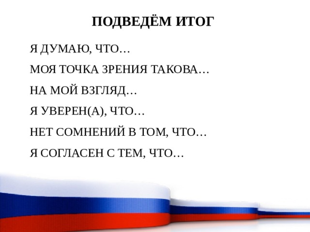 ПОДВЕДЁМ ИТОГ   Я ДУМАЮ, ЧТО… МОЯ ТОЧКА ЗРЕНИЯ ТАКОВА… НА МОЙ ВЗГЛЯД… Я УВЕРЕН(А), ЧТО… НЕТ СОМНЕНИЙ В ТОМ, ЧТО… Я СОГЛАСЕН С ТЕМ, ЧТО… 