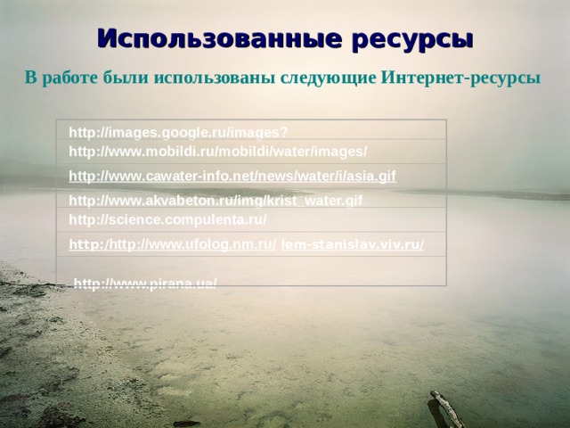 Использованные ресурсы В работе были использованы следующие Интернет-ресурсы  http://images.google.ru/images? http://www.mobildi.ru/mobildi/water/images/  http://www.cawater-info.net/news/water/i/asia.gif http://www.akvabeton.ru/img/krist_water.gif  http://science.compulenta.ru/ http:/ http://www.ufolog.nm.ru/  lem-stanislav.viv.ru/    http://www.pirana.ua/   