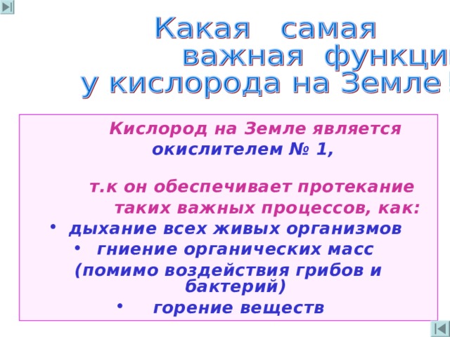  Кислород на Земле является  окислителем № 1,   т . к  он обеспечивает протекание  таких важных процессов, как : дыхание всех живых организмов гниение органических масс (помимо воздействия грибов и бактерий)  горение веществ 