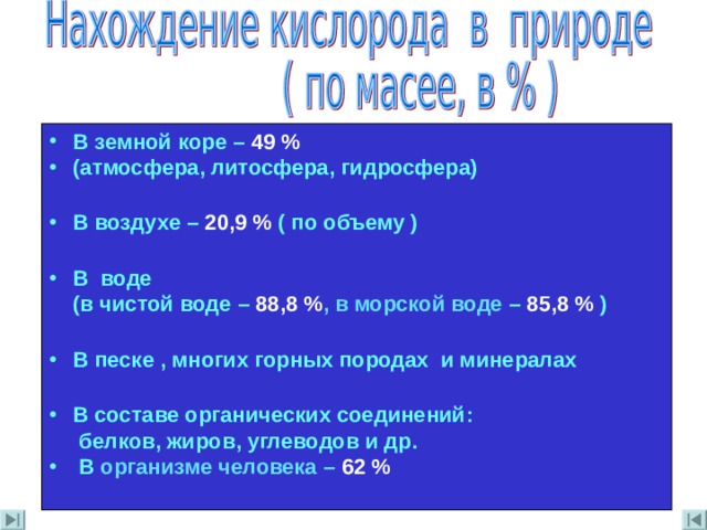 В земной коре – 49 % (атмосфера , литосфера , гидросфера)  В воздухе – 20,9 %  ( по объему )  В воде   (в чистой воде – 88 , 8 % ,  в морской воде  – 8 5,8 %  )  В песке , многих горных породах и минералах  В составе органических соединений :  белков , жиров , углеводов и др .  В организме человека  –  62 % 
