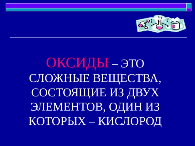 ОКСИДЫ – ЭТО СЛОЖНЫЕ ВЕЩЕСТВА, СОСТОЯЩИЕ ИЗ ДВУХ ЭЛЕМЕНТОВ, ОДИН ИЗ КОТОРЫХ – КИСЛОРОД 
