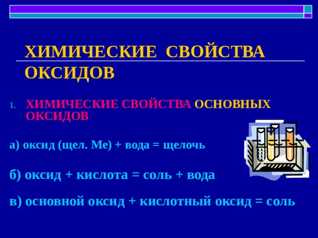 ХИМИЧЕСКИЕ СВОЙСТВА ОКСИДОВ ХИМИЧЕСКИЕ СВОЙСТВА ОСНОВНЫХ ОКСИДОВ  а) оксид (щел. Ме) + вода = щелочь  б) оксид + кислота = соль + вода  в) основной оксид + кислотный оксид = соль 