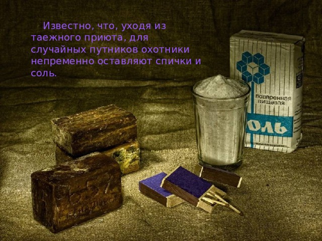  Известно, что, уходя из таежного приюта, для случайных путников охотники непременно оставляют спички и соль. 