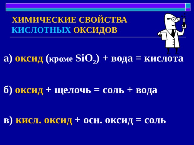 ХИМИЧЕСКИЕ СВОЙСТВА КИСЛОТНЫХ ОКСИДОВ а) оксид ( кроме SiO 2 ) + вода = кислота  б) оксид + щелочь = соль + вода  в) кисл. оксид + осн. оксид = соль 