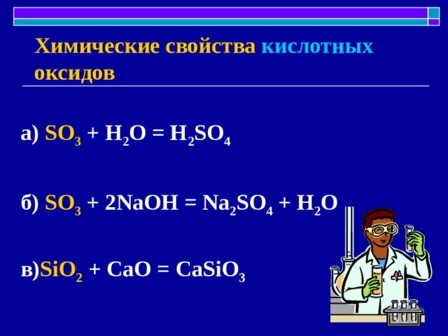 Химические свойства  кислотных  оксидов а) SO 3 + H 2 O = H 2 SO 4  б) SO 3 + 2NaOH = Na 2 SO 4 + H 2 O  в) SiO 2 + CaO = CaSiO 3 