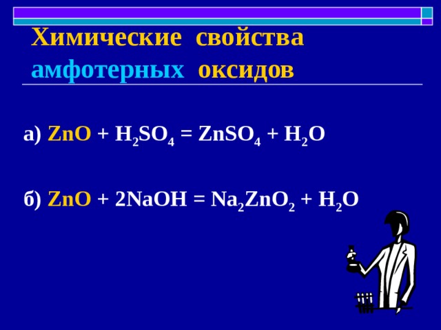 Химические свойства  амфотерных  оксидов а) ZnO + H 2 SO 4 = ZnSO 4 + H 2 O  б) ZnO + 2NaOH = Na 2 ZnO 2 + H 2 O 