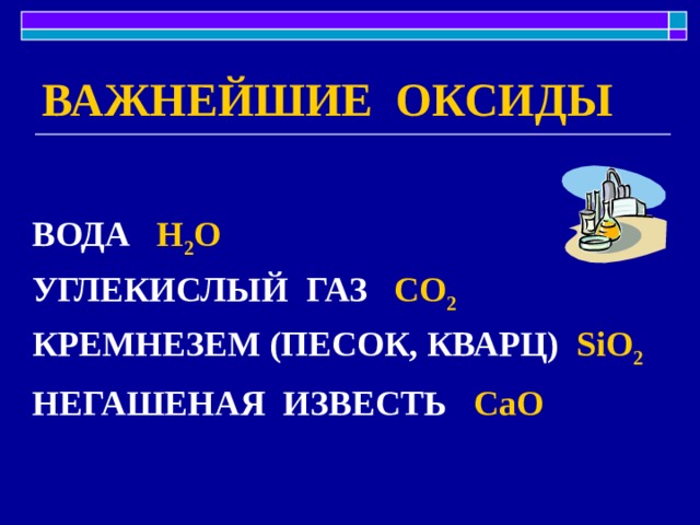 ВАЖНЕЙШИЕ ОКСИДЫ ВОДА H 2 O УГЛЕКИСЛЫЙ ГАЗ CO 2 КРЕМНЕЗЕМ (ПЕСОК, КВАРЦ) SiO 2 НЕГАШЕНАЯ ИЗВЕСТЬ CaO  