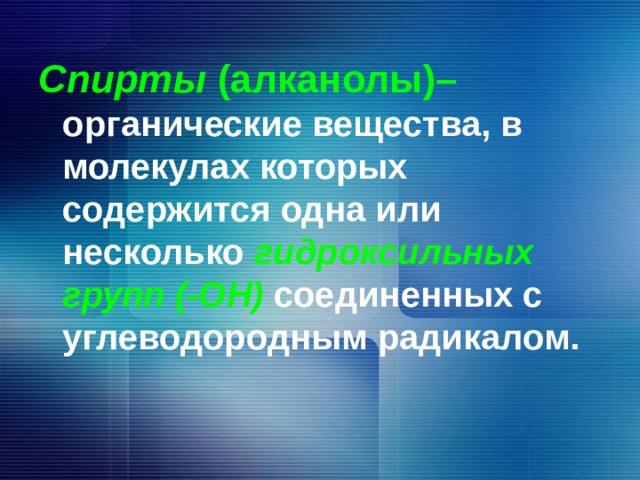 Спирты (алканолы)– органические вещества, в молекулах которых содержится одна или несколько гидроксильных групп (-ОН) соединенных с углеводородным радикалом. 