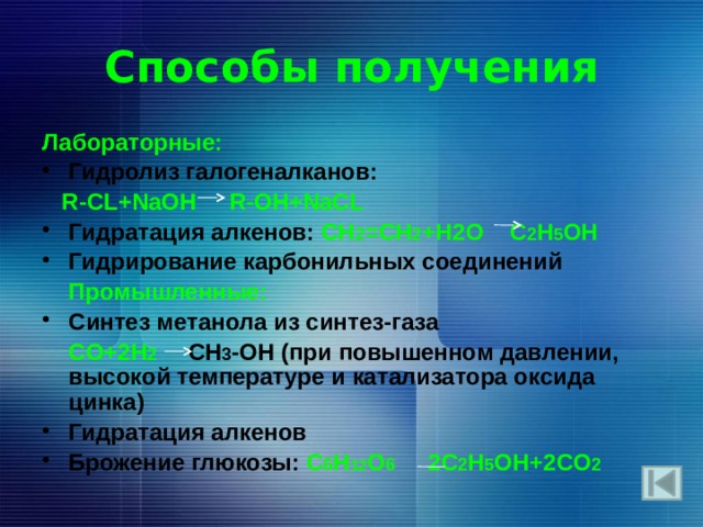 Способы получения Лабораторные: Гидролиз галогеналканов:  R-CL+NaOH R-OH+NaCL Гидратация алкенов: CH 2 =CH 2 +H2O C 2 H 5 OH Гидрирование карбонильных соединений  Промышленные: Синтез метанола из синтез-газа  CO+2H 2  CH 3 -OH (при повышенном давлении, высокой температуре и катализатора оксида цинка) Гидратация алкенов Брожение глюкозы: C 6 H 12 O 6 2C 2 H 5 OH+2CO 2 