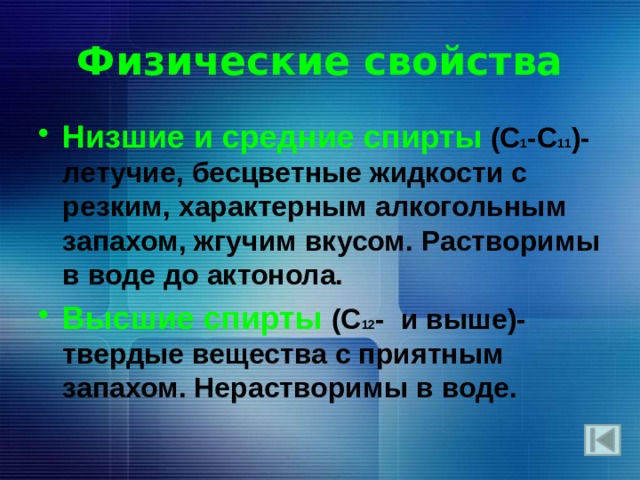 Физические свойства Низшие и средние спирты  (С 1 -C 11 )-летучие, бесцветные жидкости с резким, характерным алкогольным запахом, жгучим вкусом. Растворимы в воде до актонола. Высшие спирты (C 12 - и выше)- твердые вещества с приятным запахом. Нерастворимы в воде.   