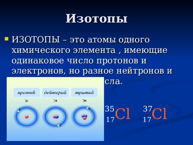 Изотопы ИЗОТОПЫ – это атомы одного химического элемента , имеющие одинаковое число протонов и электронов, но разное нейтронов и разные массовые числа. 35 37 17 Сl   17 Cl 