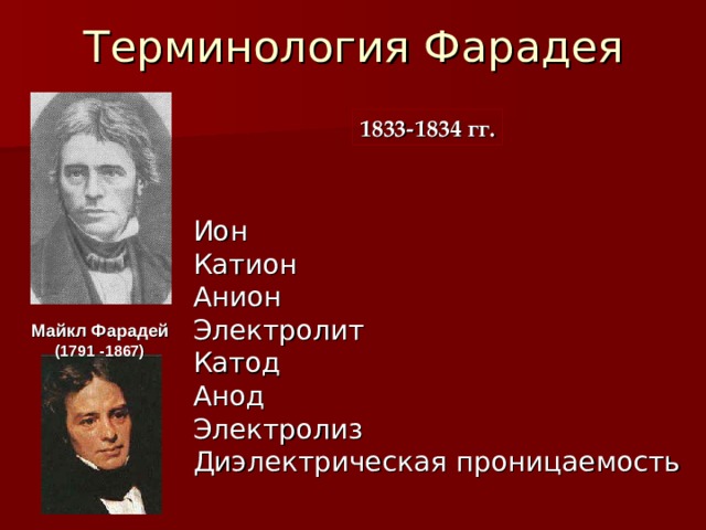 Терминология Фарадея 1833-1834 гг. Ион Катион Анион Электролит Катод Анод Электролиз Диэлектрическая проницаемость Майкл Фарадей (1791 -1867) 