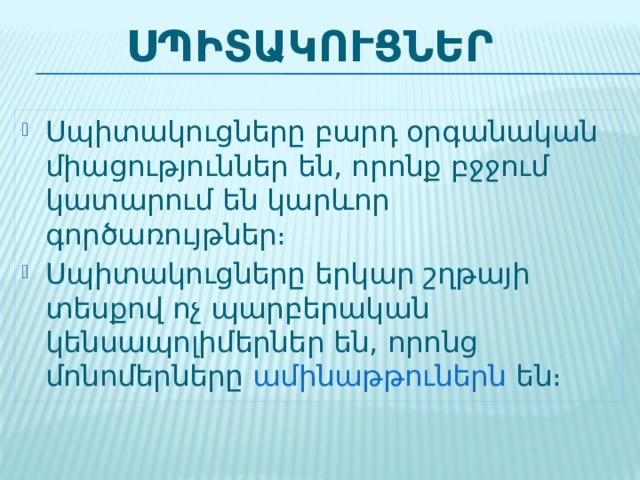 սպիտակուցնեՐ Սպիտակուցները բարդ օրգանական միացություններ են, որոնք բջջում կատարում են կարևոր գործառույթներ։ Սպիտակուցները երկար շղթայի տեսքով ոչ պարբերական կենսապոլիմերներ են, որոնց մոնոմերները ամինաթթուներն են։ 