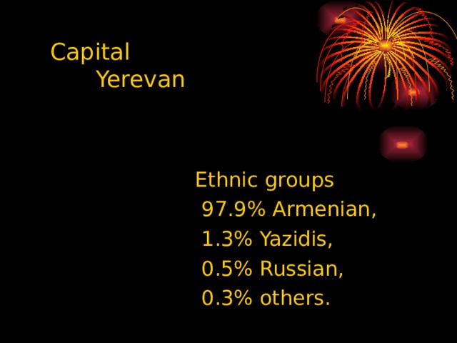 Capital   Yerevan Ethnic groups  97.9% Armenian,  1.3% Yazidis,  0.5% Russian,  0.3% others. 