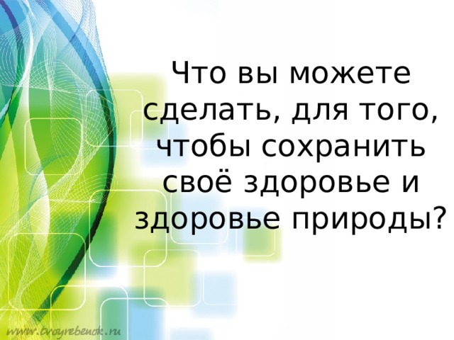 Что вы можете сделать, для того, чтобы сохранить своё здоровье и здоровье природы? 